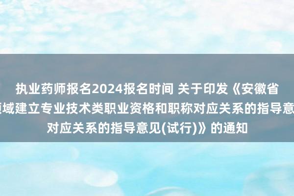 执业药师报名2024报名时间 关于印发《安徽省关于在部分职业领域建立专业技术类职业资格和职称对应关系的指导意见(试行)》的通知
