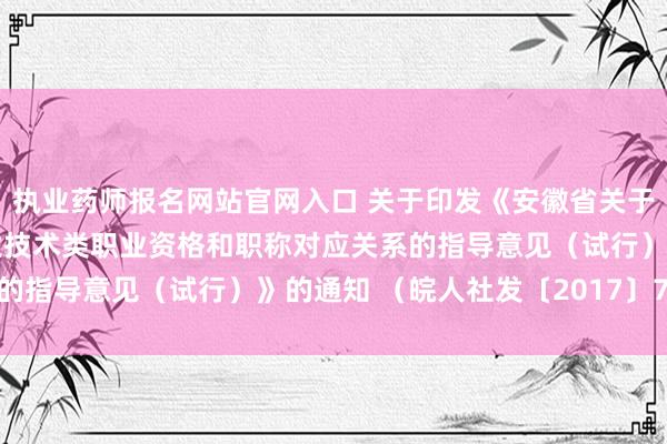 执业药师报名网站官网入口 关于印发《安徽省关于在部分职业领域建立专业技术类职业资格和职称对应关系的指导意见（试行）》的通知 （皖人社发〔2017〕72号）
