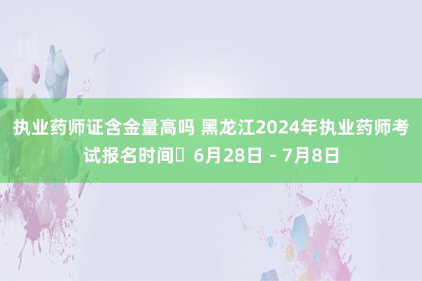 执业药师证含金量高吗 黑龙江2024年执业药师考试报名时间​6月28日－7月8日