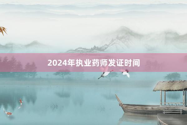 2024年执业药师发证时间