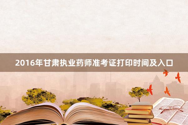 2016年甘肃执业药师准考证打印时间及入口