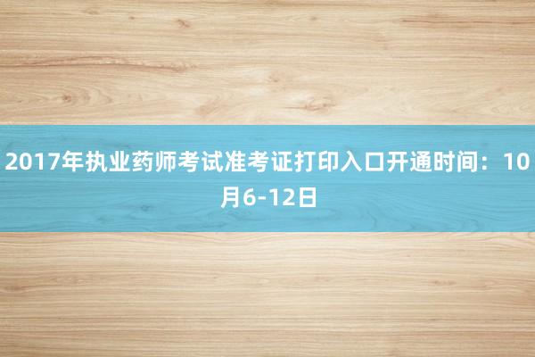 2017年执业药师考试准考证打印入口开通时间：10月6-12日
