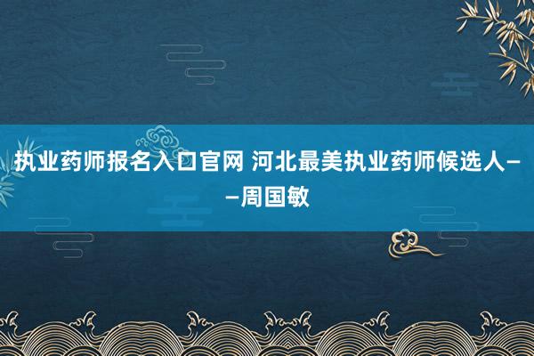 执业药师报名入口官网 河北最美执业药师候选人——周国敏