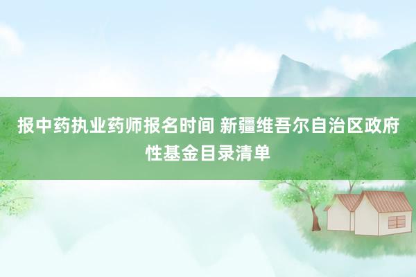 报中药执业药师报名时间 新疆维吾尔自治区政府性基金目录清单