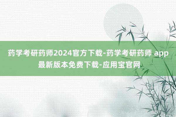 药学考研药师2024官方下载-药学考研药师 app 最新版本免费下载-应用宝官网