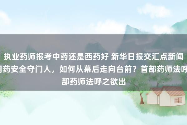 执业药师报考中药还是西药好 新华日报交汇点新闻|深读|用药安全守门人，如何从幕后走向台前？首部药师法呼之欲出