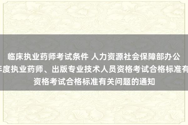 临床执业药师考试条件 人力资源社会保障部办公厅关于2015年度执业药师、出版专业技术人员资格考试合格标准有关问题的通知