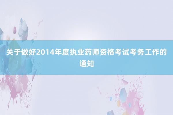 关于做好2014年度执业药师资格考试考务工作的通知