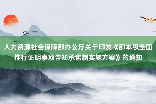 人力资源社会保障部办公厅关于印发《部本级全面推行证明事项告知承诺制实施方案》的通知