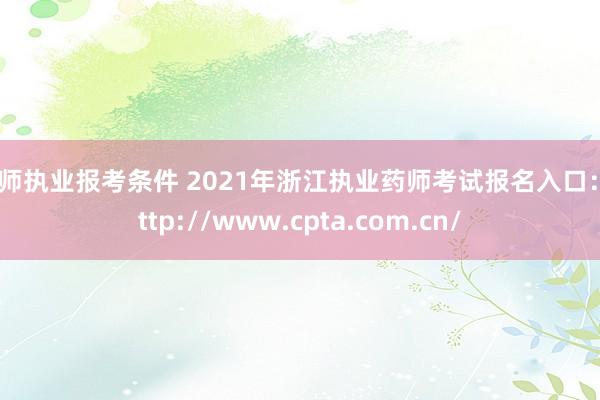 药师执业报考条件 2021年浙江执业药师考试报名入口：http://www.cpta.com.cn/