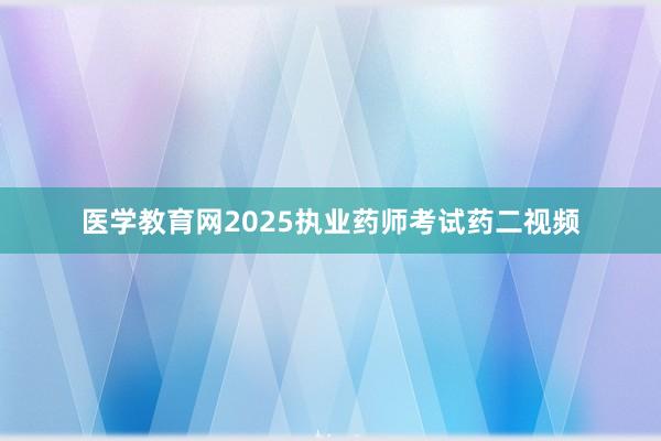医学教育网2025执业药师考试药二视频