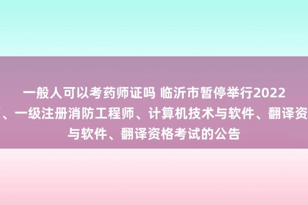 一般人可以考药师证吗 临沂市暂停举行2022年度执业药师、一级注册消防工程师、计算机技术与软件、翻译资格考试的公告