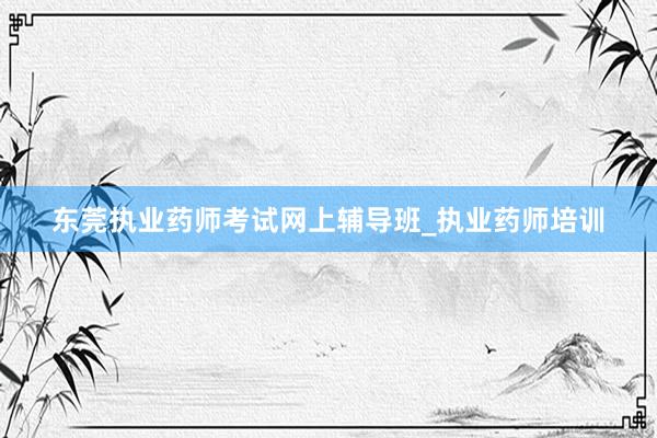 东莞执业药师考试网上辅导班_执业药师培训
