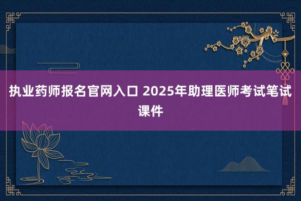 执业药师报名官网入口 2025年助理医师考试笔试课件