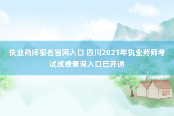 执业药师报名官网入口 四川2021年执业药师考试成绩查询入口已开通