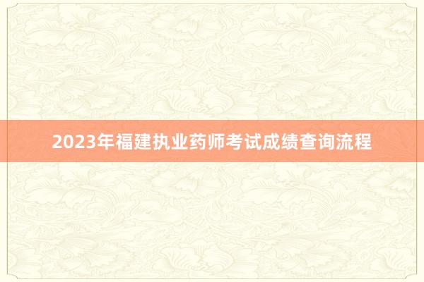 2023年福建执业药师考试成绩查询流程