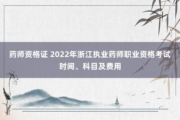 药师资格证 2022年浙江执业药师职业资格考试时间、科目及费用