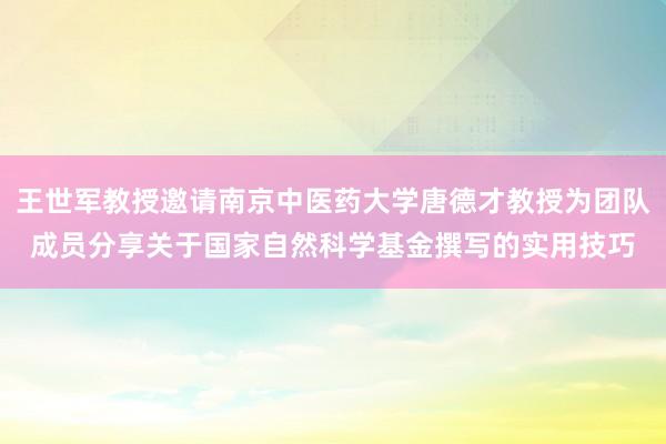 王世军教授邀请南京中医药大学唐德才教授为团队成员分享关于国家自然科学基金撰写的实用技巧