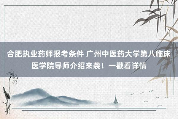 合肥执业药师报考条件 广州中医药大学第八临床医学院导师介绍来袭！一戳看详情