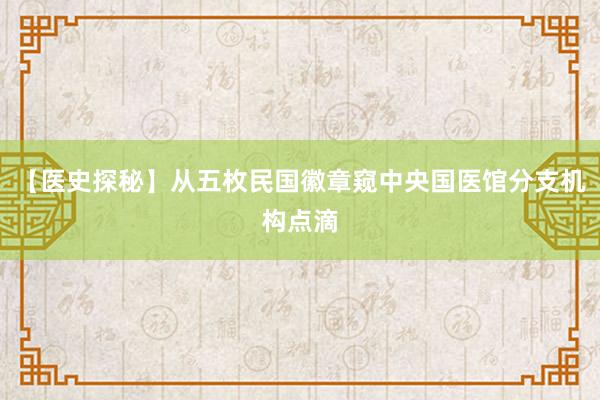 【医史探秘】从五枚民国徽章窥中央国医馆分支机构点滴