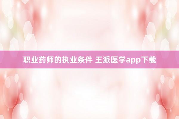 职业药师的执业条件 王派医学app下载