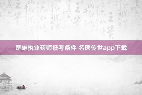 楚雄执业药师报考条件 名医传世app下载