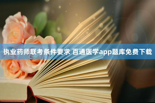 执业药师联考条件要求 百通医学app题库免费下载