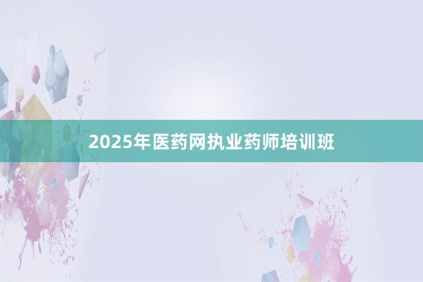 2025年医药网执业药师培训班