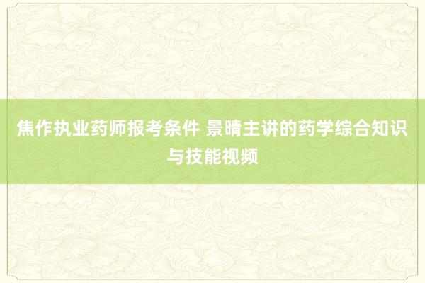 焦作执业药师报考条件 景晴主讲的药学综合知识与技能视频