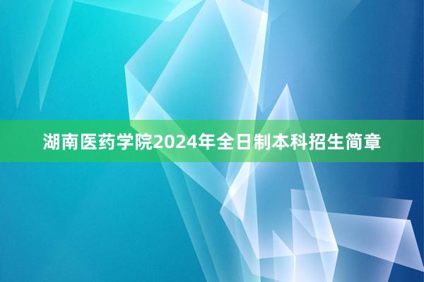 湖南医药学院2024年全日制本科招生简章