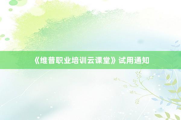 《维普职业培训云课堂》试用通知