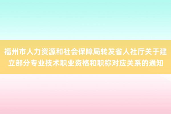 福州市人力资源和社会保障局转发省人社厅关于建立部分专业技术职业资格和职称对应关系的通知