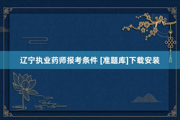 辽宁执业药师报考条件 [准题库]下载安装