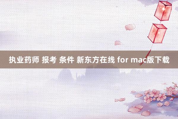 执业药师 报考 条件 新东方在线 for mac版下载