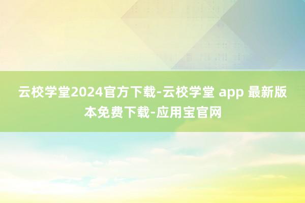 云校学堂2024官方下载-云校学堂 app 最新版本免费下载-应用宝官网