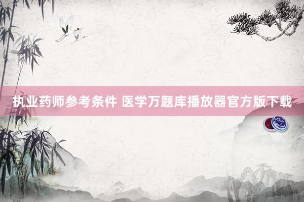 执业药师参考条件 医学万题库播放器官方版下载