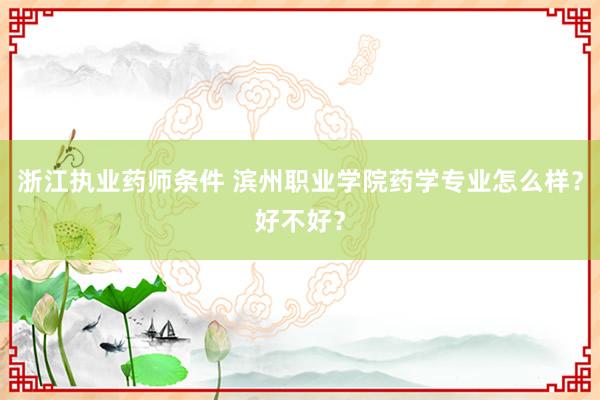 浙江执业药师条件 滨州职业学院药学专业怎么样？好不好？