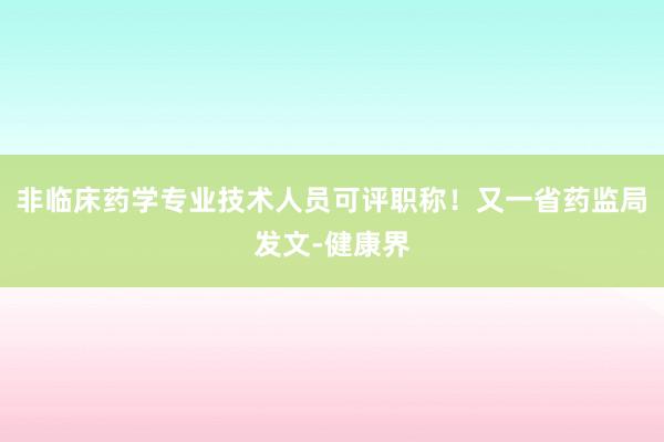非临床药学专业技术人员可评职称！又一省药监局发文-健康界