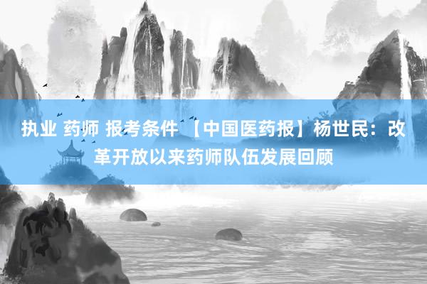 执业 药师 报考条件 【中国医药报】杨世民：改革开放以来药师队伍发展回顾