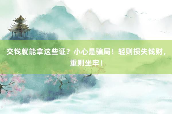 交钱就能拿这些证？小心是骗局！轻则损失钱财，重则坐牢！