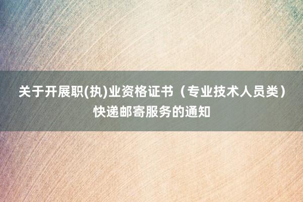 关于开展职(执)业资格证书（专业技术人员类）快递邮寄服务的通知