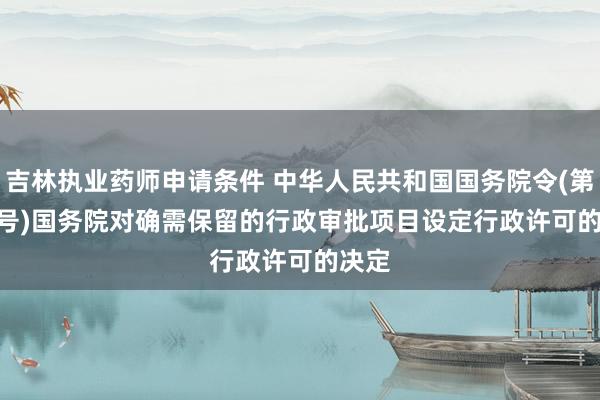 吉林执业药师申请条件 中华人民共和国国务院令(第412号)　　国务院对确需保留的行政审批项目设定行政许可的决定