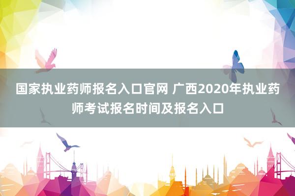 国家执业药师报名入口官网 广西2020年执业药师考试报名时间及报名入口