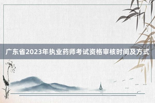 广东省2023年执业药师考试资格审核时间及方式