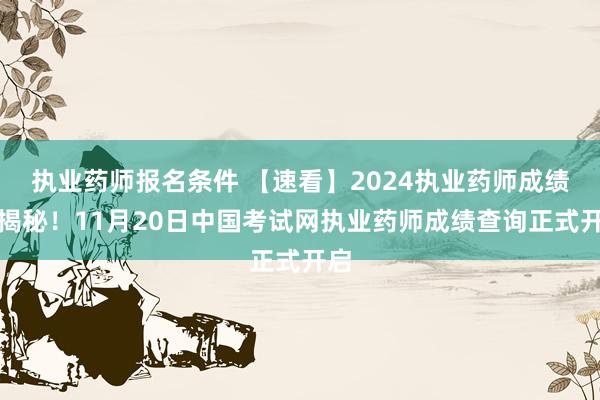 执业药师报名条件 【速看】2024执业药师成绩大揭秘！11月20日中国考试网执业药师成绩查询正式开启