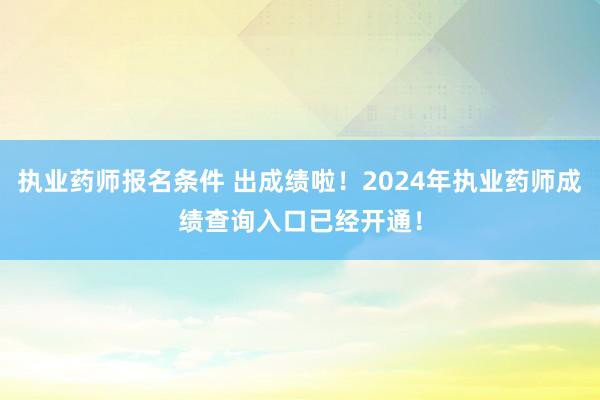 执业药师报名条件 出成绩啦！2024年执业药师成绩查询入口已经开通！