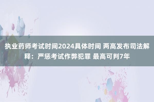 执业药师考试时间2024具体时间 两高发布司法解释：严惩考试作弊犯罪 最高可判7年