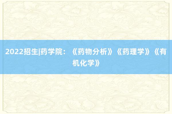 2022招生|药学院：《药物分析》《药理学》《有机化学》