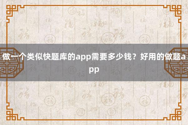 做一个类似快题库的app需要多少钱？好用的做题app