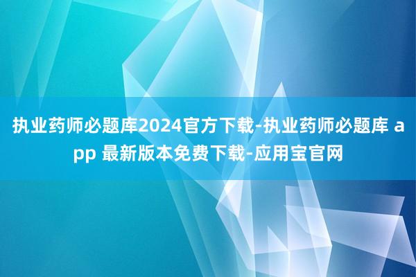 执业药师必题库2024官方下载-执业药师必题库 app 最新版本免费下载-应用宝官网
